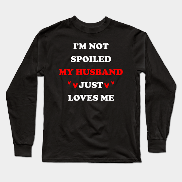 Im Not Spoiled My Husband Just Loves Me Im Not Spoiled Long Sleeve T Shirt Teepublic 8333